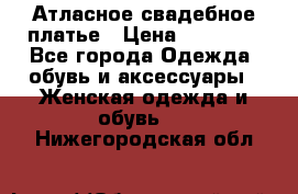 Атласное свадебное платье › Цена ­ 20 000 - Все города Одежда, обувь и аксессуары » Женская одежда и обувь   . Нижегородская обл.